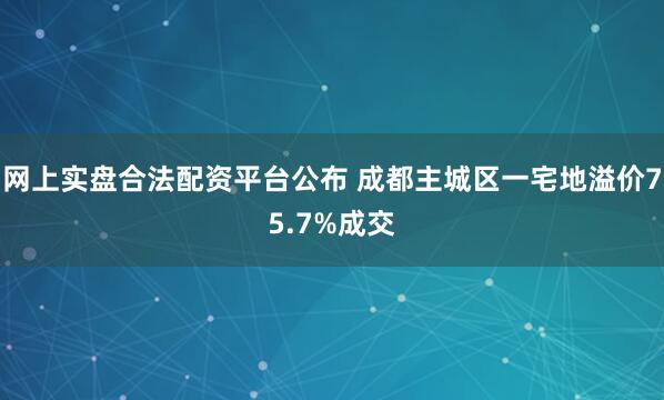 网上实盘合法配资平台公布 成都主城区一宅地溢价75.7%成交