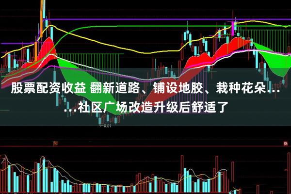 股票配资收益 翻新道路、铺设地胶、栽种花朵……社区广场改造升级后舒适了