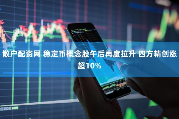 散户配资网 稳定币概念股午后再度拉升 四方精创涨超10%