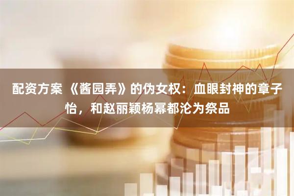 配资方案 《酱园弄》的伪女权：血眼封神的章子怡，和赵丽颖杨幂都沦为祭品