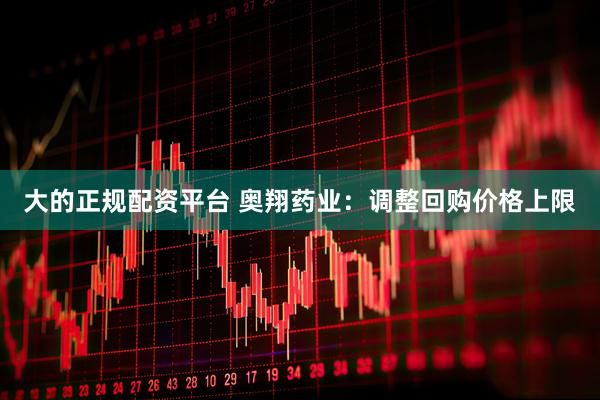大的正规配资平台 奥翔药业：调整回购价格上限
