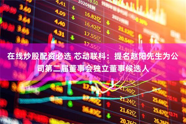 在线炒股配资必选 芯动联科：提名赵阳先生为公司第二届董事会独立董事候选人