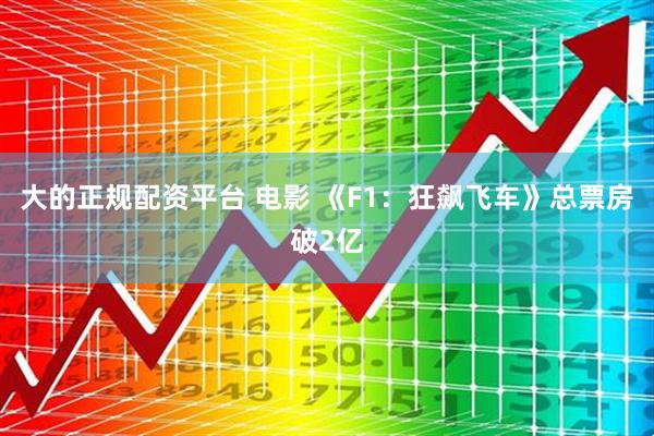 大的正规配资平台 电影 《F1：狂飙飞车》总票房破2亿