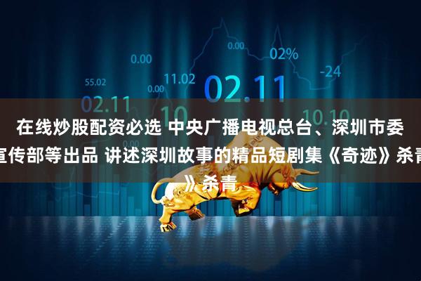 在线炒股配资必选 中央广播电视总台、深圳市委宣传部等出品 讲述深圳故事的精品短剧集《奇迹》杀青
