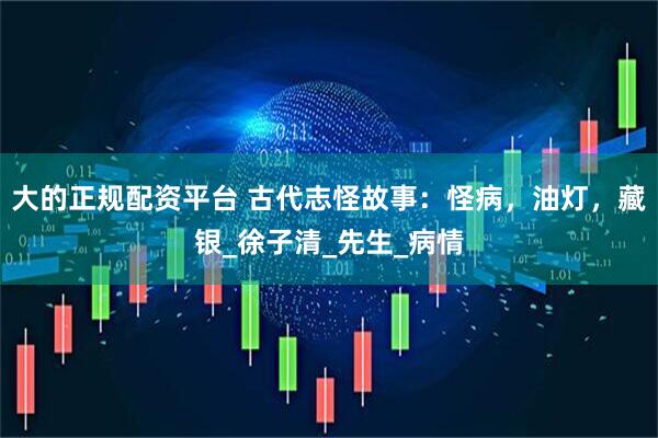大的正规配资平台 古代志怪故事：怪病，油灯，藏银_徐子清_先生_病情