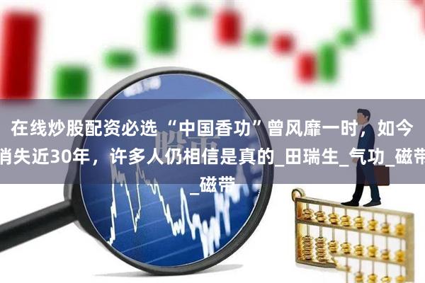 在线炒股配资必选 “中国香功”曾风靡一时，如今消失近30年，许多人仍相信是真的_田瑞生_气功_磁带