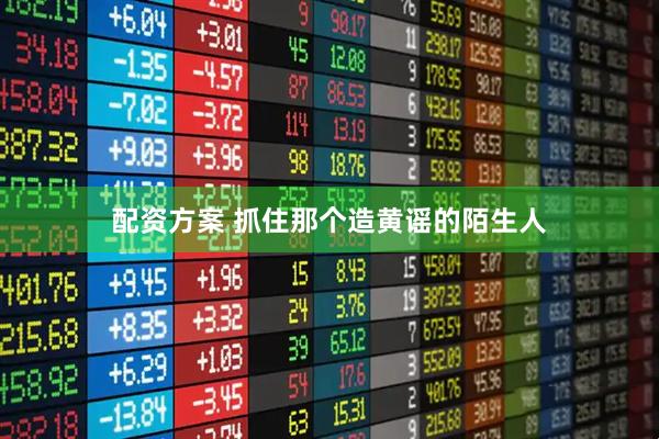 配资方案 抓住那个造黄谣的陌生人
