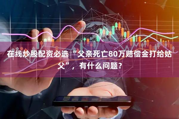 在线炒股配资必选 “父亲死亡80万赔偿金打给姑父”，有什么问题？