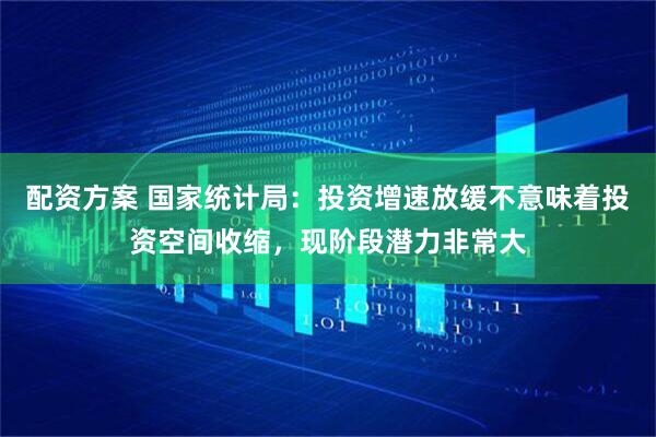 配资方案 国家统计局：投资增速放缓不意味着投资空间收缩，现阶段潜力非常大