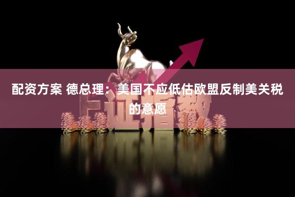 配资方案 德总理：美国不应低估欧盟反制美关税的意愿