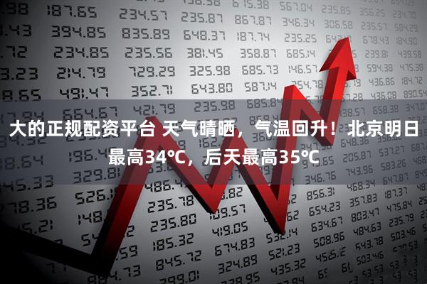 大的正规配资平台 天气晴晒，气温回升！北京明日最高34℃，后天最高35℃