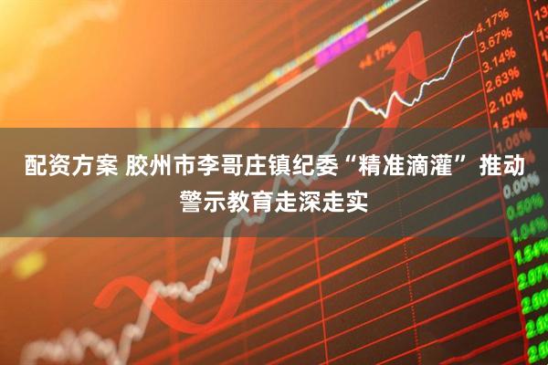 配资方案 胶州市李哥庄镇纪委“精准滴灌” 推动警示教育走深走实