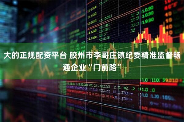 大的正规配资平台 胶州市李哥庄镇纪委精准监督畅通企业“门前路”
