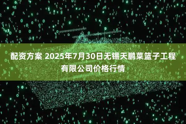 配资方案 2025年7月30日无锡天鹏菜篮子工程有限公司价格行情