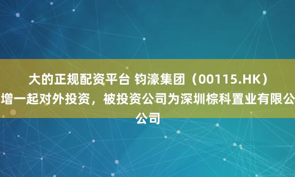 大的正规配资平台 钧濠集团（00115.HK）新增一起对外投资，被投资公司为深圳棕科置业有限公司