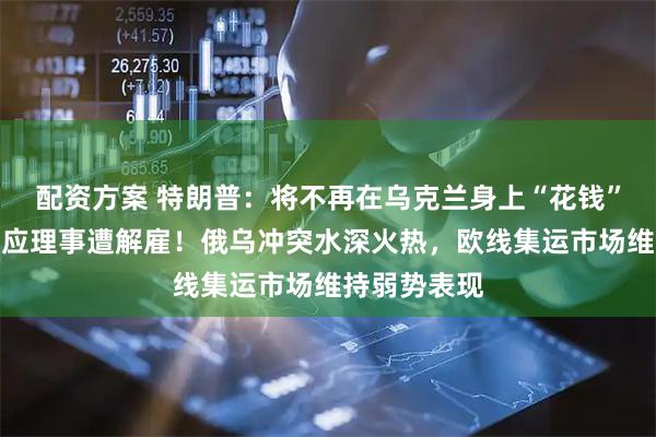 配资方案 特朗普：将不再在乌克兰身上“花钱”！美联储回应理事遭解雇！俄乌冲突水深火热，欧线集运市场维持弱势表现
