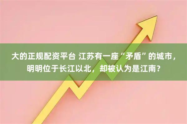 大的正规配资平台 江苏有一座“矛盾”的城市，明明位于长江以北，却被认为是江南？