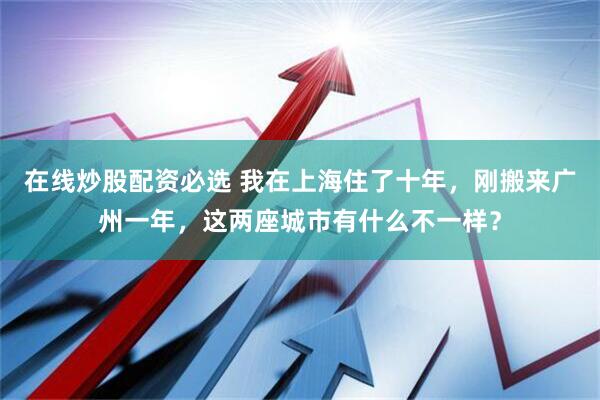 在线炒股配资必选 我在上海住了十年，刚搬来广州一年，这两座城市有什么不一样？