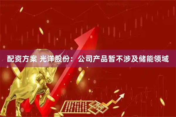 配资方案 光洋股份：公司产品暂不涉及储能领域