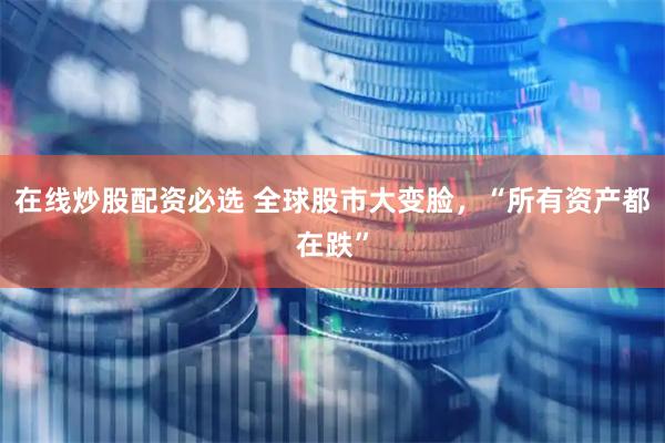 在线炒股配资必选 全球股市大变脸，“所有资产都在跌”