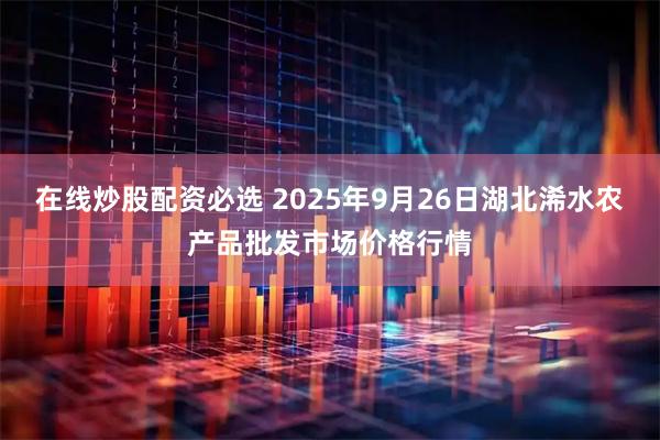 在线炒股配资必选 2025年9月26日湖北浠水农产品批发市场价格行情