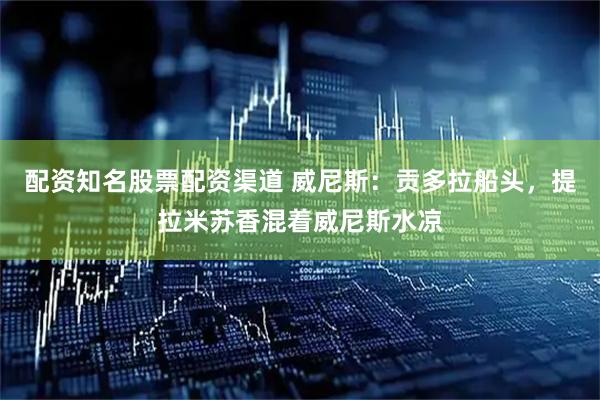 配资知名股票配资渠道 威尼斯：贡多拉船头，提拉米苏香混着威尼斯水凉
