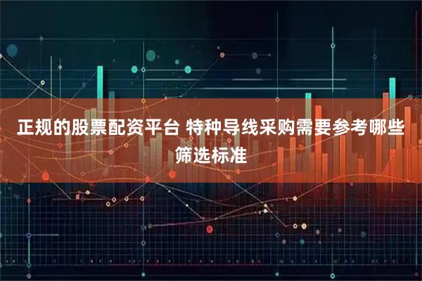 正规的股票配资平台 特种导线采购需要参考哪些筛选标准