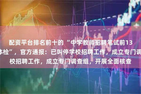 配资平台排名前十的 “中学教师招聘笔试前13名被淘汰，后5名进体检”，官方通报：已叫停学校招聘工作，成立专门调查组，开展全面核查