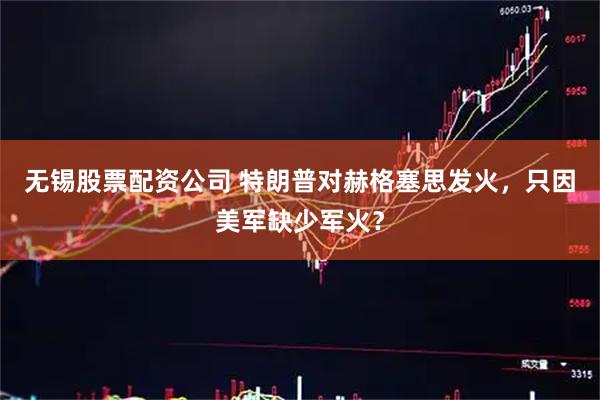 无锡股票配资公司 特朗普对赫格塞思发火，只因美军缺少军火？