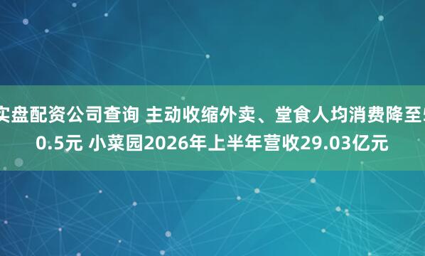 实盘配资公司查询 主动收缩外卖、堂食人均消费降至50.5元 小菜园2026年上半年营收29.03亿元