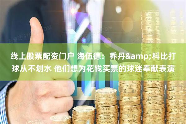 线上股票配资门户 海伍德：乔丹&科比打球从不划水 他们想为花钱买票的球迷奉献表演