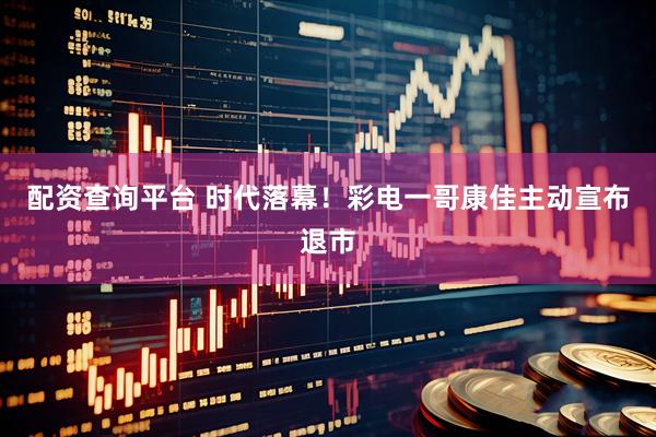 配资查询平台 时代落幕！彩电一哥康佳主动宣布退市