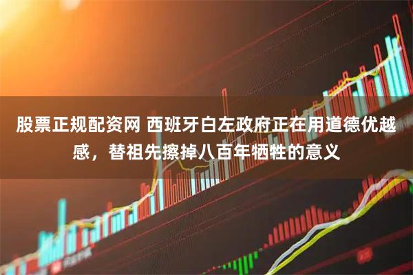 股票正规配资网 西班牙白左政府正在用道德优越感，替祖先擦掉八百年牺牲的意义